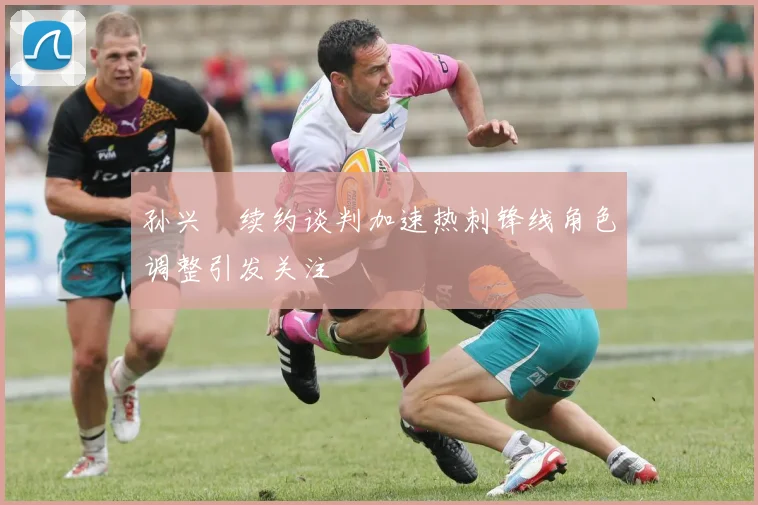 孙兴慜续约谈判加速热刺锋线角色调整引发关注