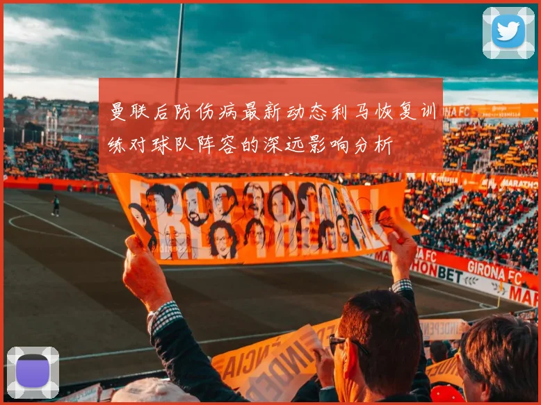 曼联后防伤病最新动态利马恢复训练对球队阵容的深远影响分析